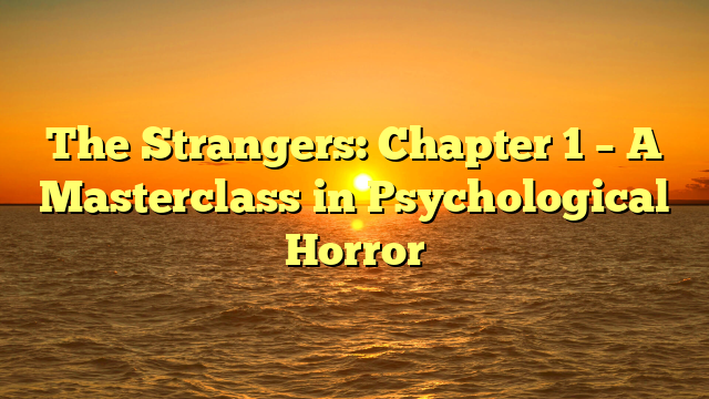 The Strangers: Chapter 1 – A Masterclass in Psychological Horror 